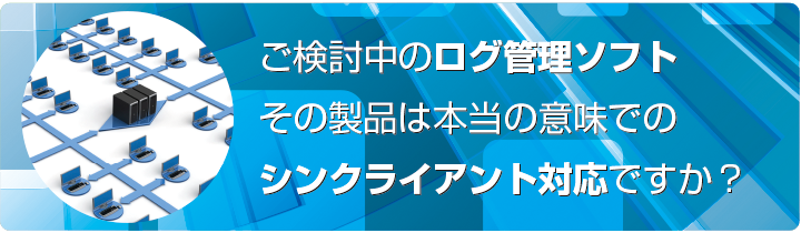 ご検討中のログ管理ソフト、その製品は本当の意味でのシンクライアント対応ですか？